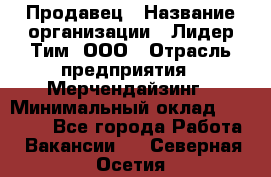 Продавец › Название организации ­ Лидер Тим, ООО › Отрасль предприятия ­ Мерчендайзинг › Минимальный оклад ­ 14 200 - Все города Работа » Вакансии   . Северная Осетия